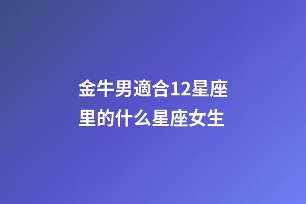 金牛男適合12星座里的什么星座女生-第1張-星座運勢-玄機派