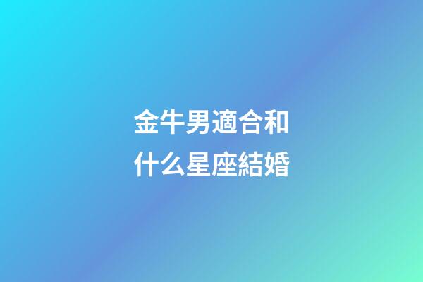 金牛男適合和什么星座結婚-第1張-星座運勢-玄機派