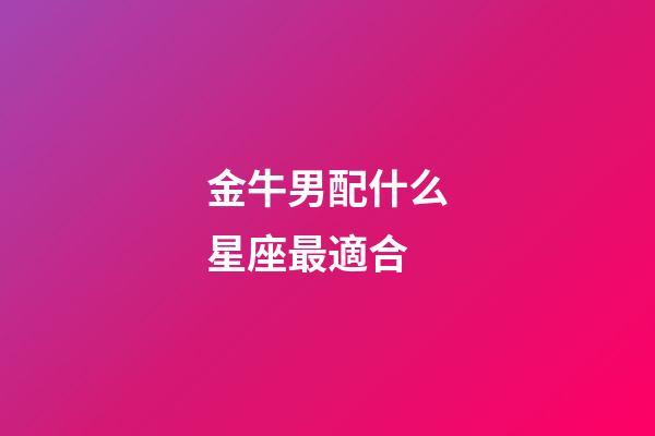 金牛男配什么星座最適合-第1張-星座運(yùn)勢-玄機(jī)派