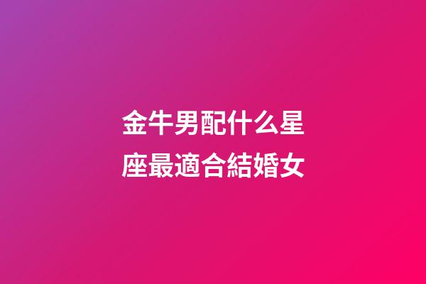 金牛男配什么星座最適合結婚女-第1張-星座運勢-玄機派