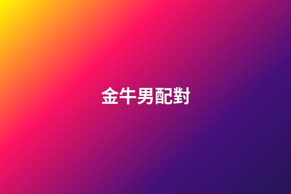 金牛男配對（金牛男配什么星座）-第1張-星座運勢-玄機派