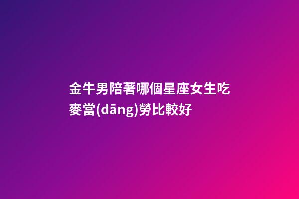 金牛男陪著哪個星座女生吃麥當(dāng)勞比較好-第1張-星座運(yùn)勢-玄機(jī)派