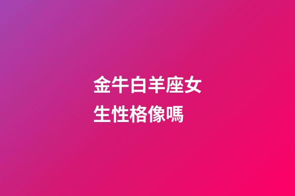 金牛白羊座女生性格像嗎-第1張-星座運勢-玄機派