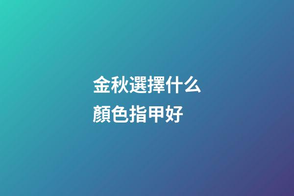 金秋選擇什么顏色指甲好