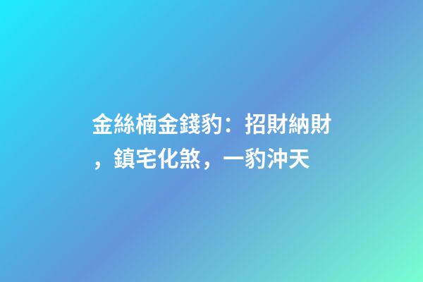 金絲楠金錢豹：招財納財，鎮宅化煞，一豹沖天