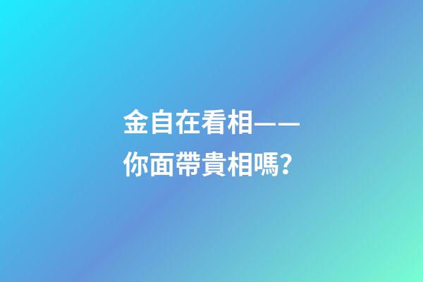 金自在看相——你面帶貴相嗎？