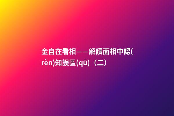 金自在看相——解讀面相中認(rèn)知誤區(qū)（二）