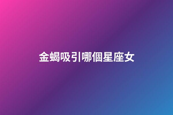 金蝎吸引哪個星座女-第1張-星座運勢-玄機派