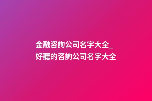 金融咨詢公司名字大全_好聽的咨詢公司名字大全-第1張-公司起名-玄機派