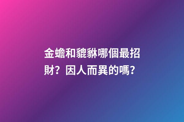 金蟾和貔貅哪個最招財？因人而異的嗎？