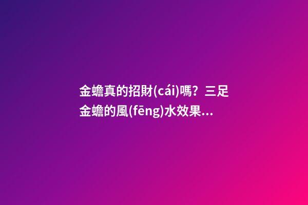 金蟾真的招財(cái)嗎？三足金蟾的風(fēng)水效果是什么？