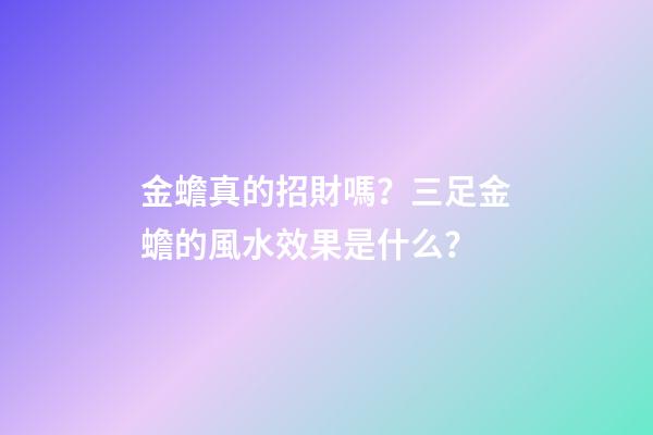 金蟾真的招財嗎？三足金蟾的風水效果是什么？