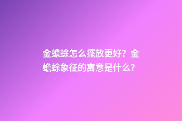 金蟾蜍怎么擺放更好？金蟾蜍象征的寓意是什么？