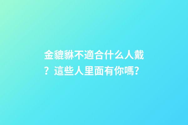 金貔貅不適合什么人戴？這些人里面有你嗎？
