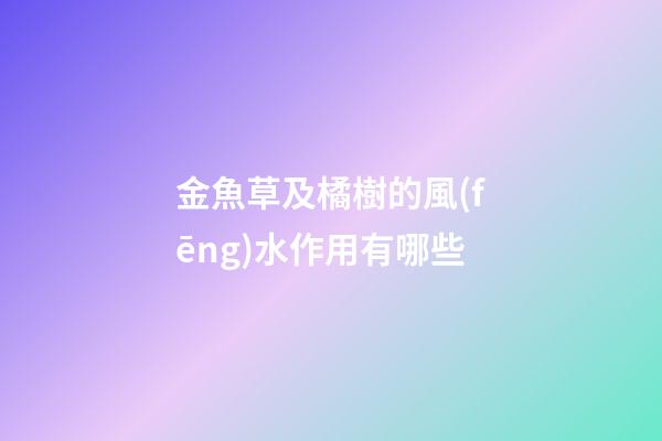 金魚草及橘樹的風(fēng)水作用有哪些?