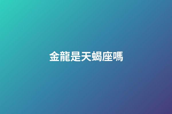金龍是天蝎座嗎-第1張-星座運勢-玄機派