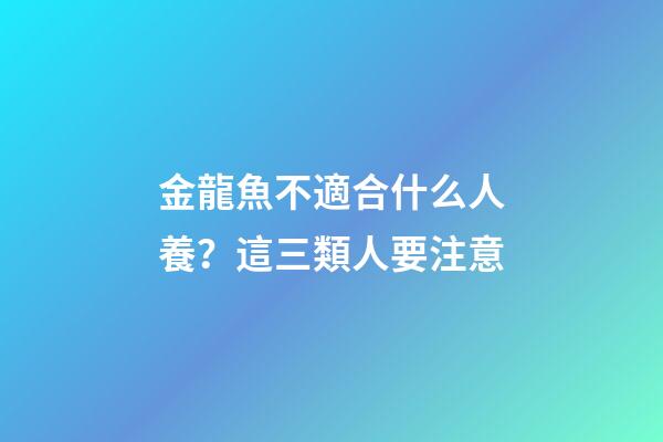 金龍魚不適合什么人養？這三類人要注意