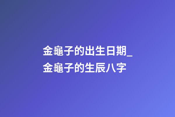 金龜子的出生日期_金龜子的生辰八字