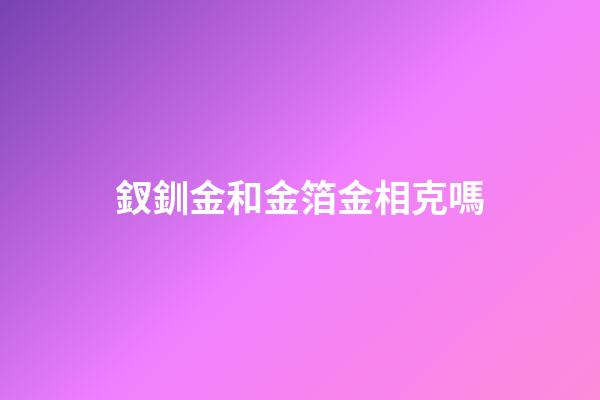 釵釧金和金箔金相克嗎
