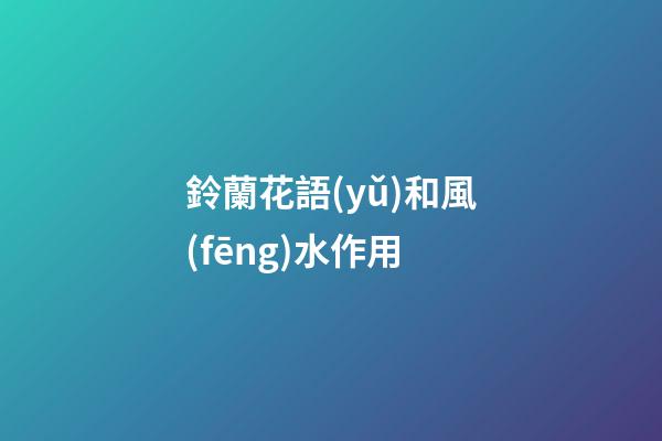 鈴蘭花語(yǔ)和風(fēng)水作用