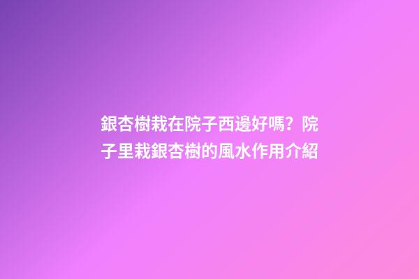 銀杏樹栽在院子西邊好嗎？院子里栽銀杏樹的風水作用介紹