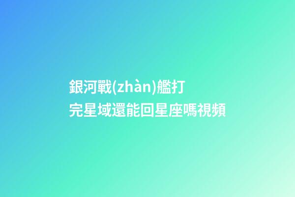 銀河戰(zhàn)艦打完星域還能回星座嗎視頻