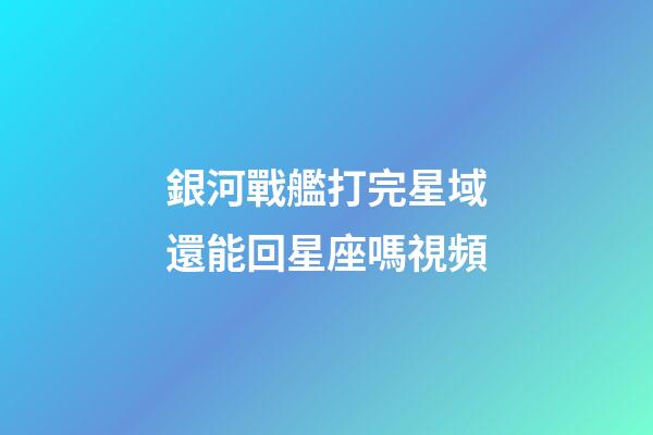 銀河戰艦打完星域還能回星座嗎視頻-第1張-星座運勢-玄機派
