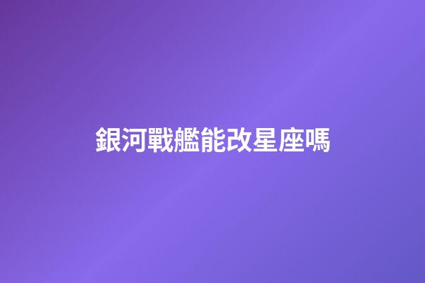 銀河戰艦能改星座嗎-第1張-星座運勢-玄機派