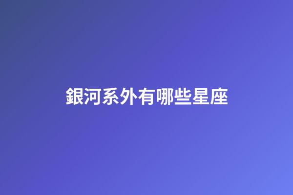 銀河系外有哪些星座