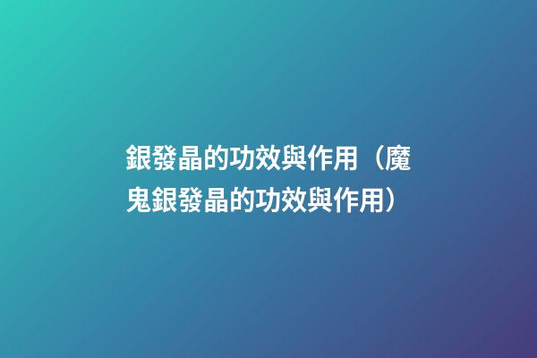銀發晶的功效與作用（魔鬼銀發晶的功效與作用）