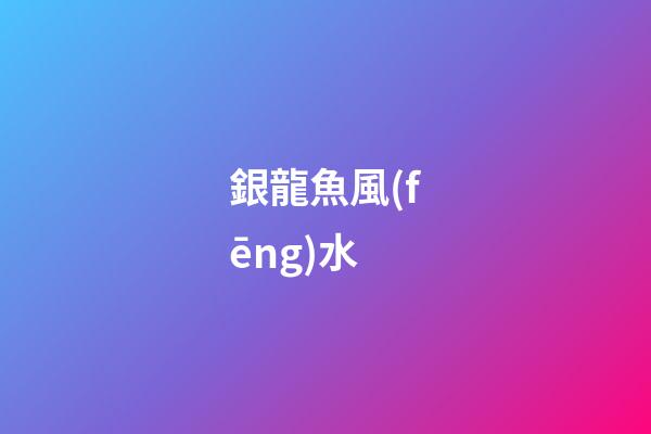 銀龍魚風(fēng)水