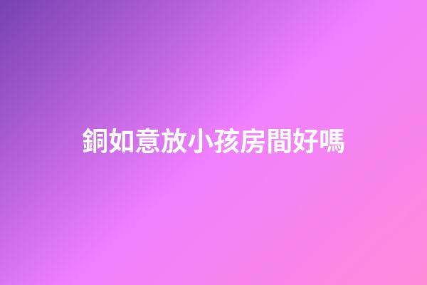 銅如意放小孩房間好嗎