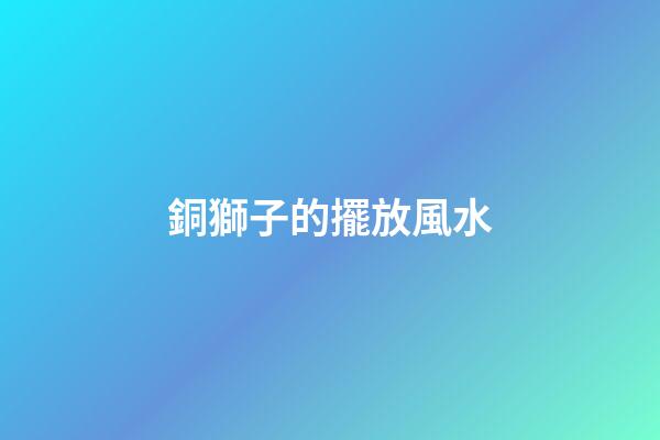 銅獅子的擺放風水