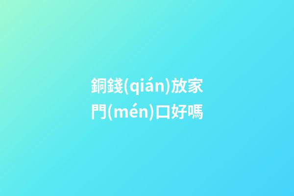 銅錢(qián)放家門(mén)口好嗎