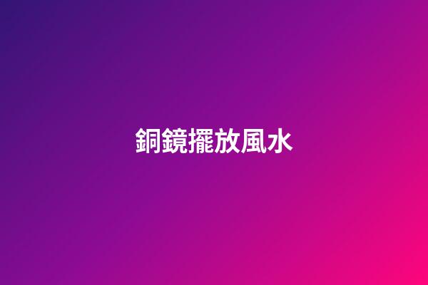 銅鏡擺放風水