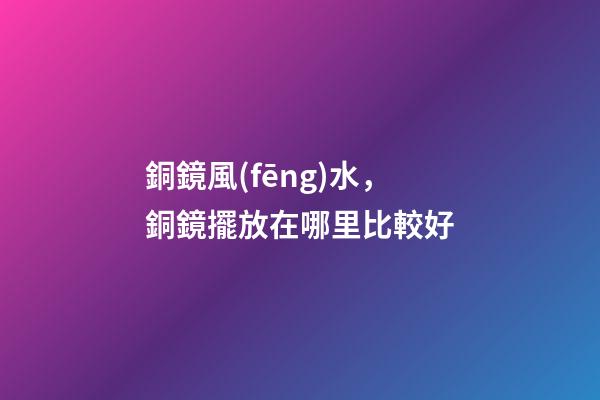 銅鏡風(fēng)水，銅鏡擺放在哪里比較好