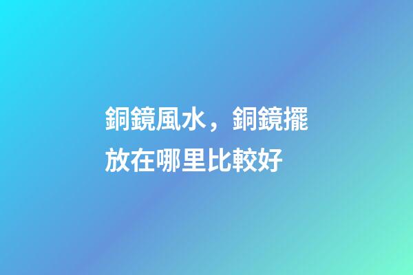 銅鏡風水，銅鏡擺放在哪里比較好