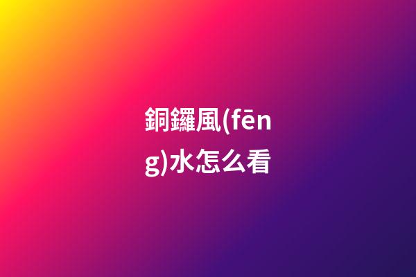 銅鑼風(fēng)水怎么看