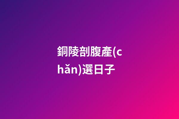 銅陵剖腹產(chǎn)選日子