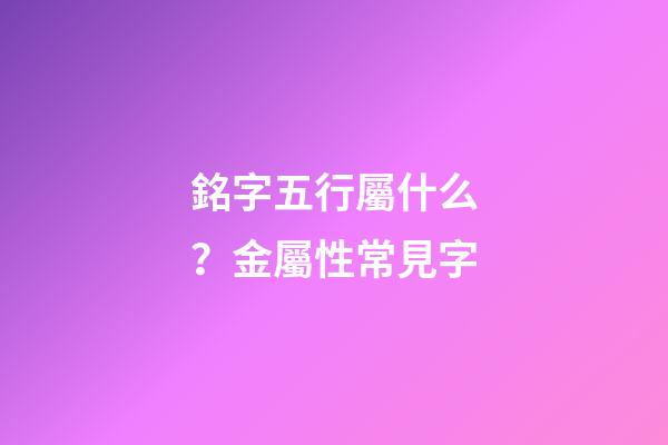 銘字五行屬什么？金屬性常見字