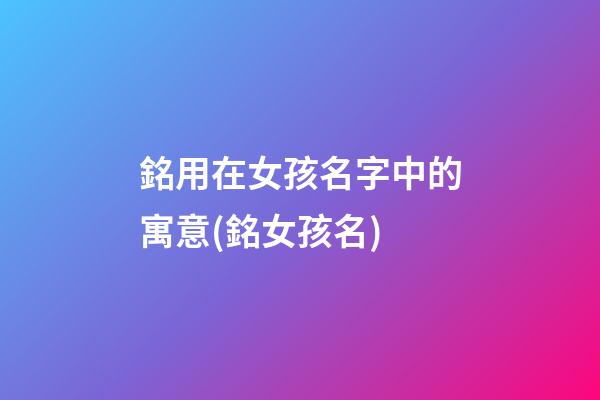 銘用在女孩名字中的寓意(銘女孩名)