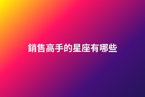 銷售高手的星座有哪些-第1張-星座運勢-玄機派