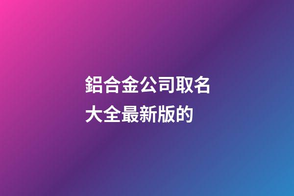 鋁合金公司取名大全最新版的-第1張-公司起名-玄機派