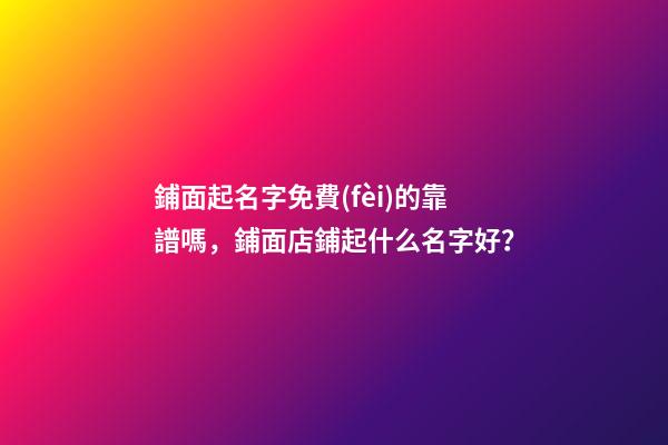 鋪面起名字免費(fèi)的靠譜嗎，鋪面店鋪起什么名字好？-第1張-店鋪起名-玄機(jī)派