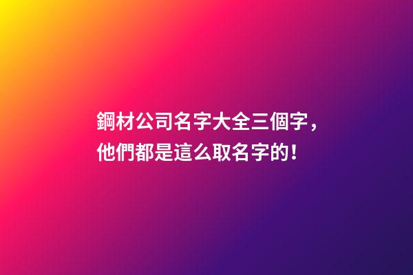 鋼材公司名字大全三個字，他們都是這么取名字的！-第1張-公司起名-玄機派