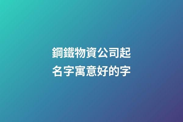 鋼鐵物資公司起名字寓意好的字-第1張-公司起名-玄機派