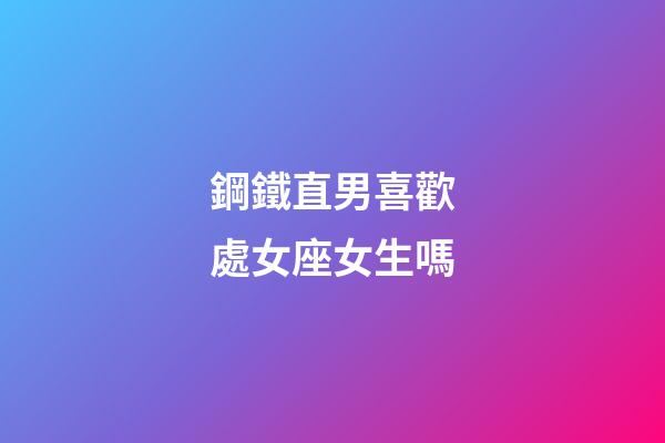 鋼鐵直男喜歡處女座女生嗎-第1張-星座運(yùn)勢(shì)-玄機(jī)派