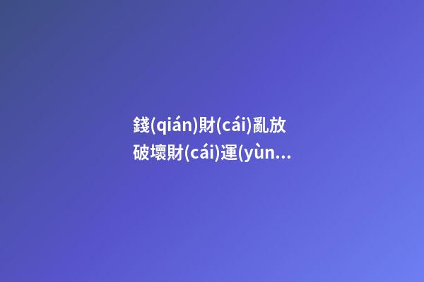 錢(qián)財(cái)亂放破壞財(cái)運(yùn)風(fēng)水