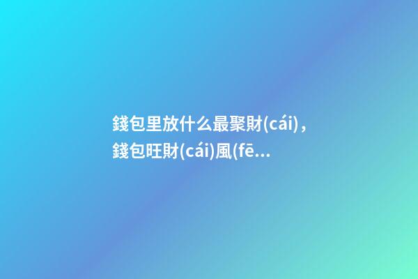 錢包里放什么最聚財(cái)，錢包旺財(cái)風(fēng)水