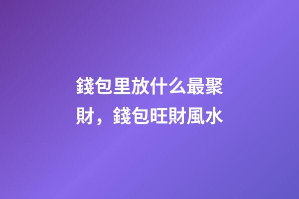 錢包里放什么最聚財，錢包旺財風水